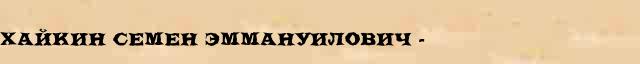 Хайкин Семен Эммануилович  (1901-68) статья в Большом энциклопедическом интернет словаре 